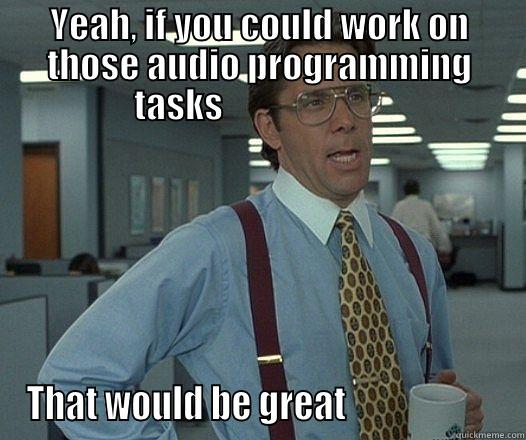 audio programming tasks - YEAH, IF YOU COULD WORK ON THOSE AUDIO PROGRAMMING TASKS                        THAT WOULD BE GREAT                      Bill Lumbergh