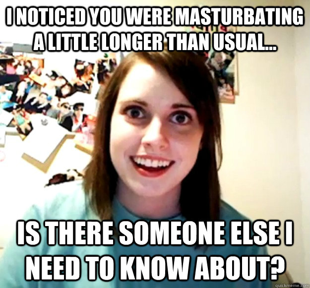 I noticed you were masturbating a little longer than usual... Is there someone else I need to know about? - I noticed you were masturbating a little longer than usual... Is there someone else I need to know about?  Misc