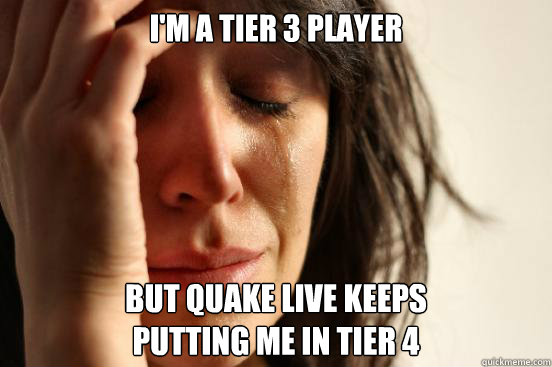 I'm a tier 3 player but Quake Live keeps
putting me in Tier 4 - I'm a tier 3 player but Quake Live keeps
putting me in Tier 4  First World Problems