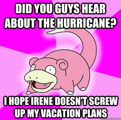 did you guys hear about the hurricane? I hope irene doesn't screw up my vacation plans  Slowpoke