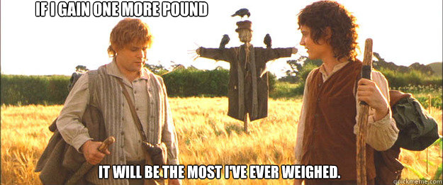 If I gain one more pound It will be the most I've ever weighed.   Samwise the Brave