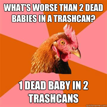 What's worse than 2 dead babies in a trashcan? 1 dead baby in 2 trashcans - What's worse than 2 dead babies in a trashcan? 1 dead baby in 2 trashcans  Anti-Joke Chicken