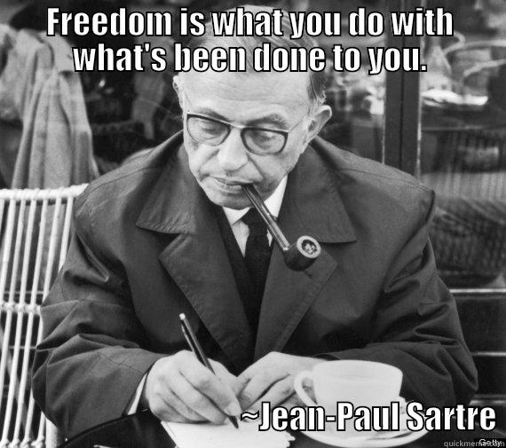 FREEDOM IS WHAT YOU DO WITH WHAT'S BEEN DONE TO YOU.                                           ~JEAN-PAUL SARTRE Misc