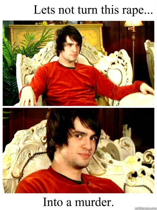 Lets not turn this rape... Into a murder.  Creeper Brendon Urie