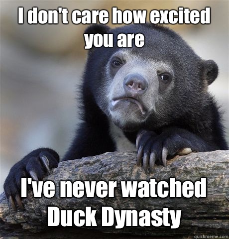 I don't care how excited you are I've never watched Duck Dynasty - I don't care how excited you are I've never watched Duck Dynasty  Confession Bear