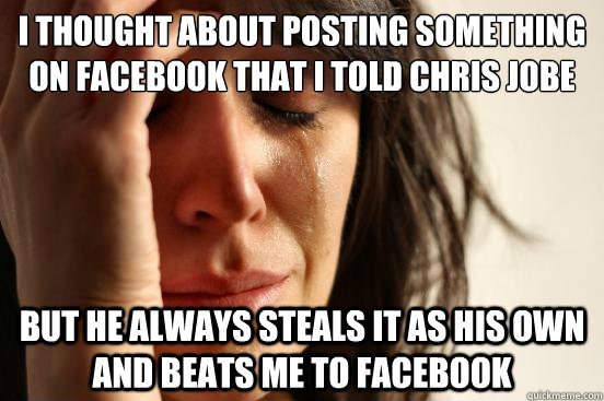 i thought about posting something on facebook that i told chris jobe about but he always steals it as his own and beats me to facebook  First World Problems