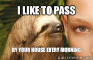 I like to pass  By your house every morning  Creepy Sloth