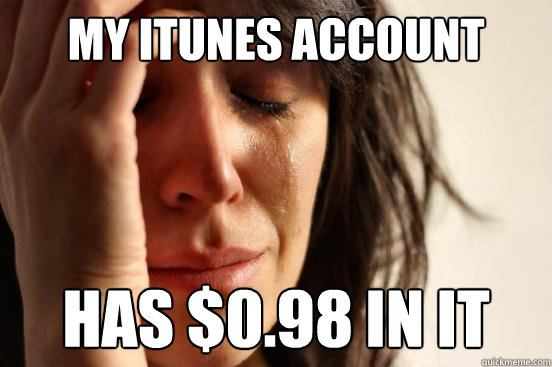 My iTunes account has $0.98 in it  First World Problems