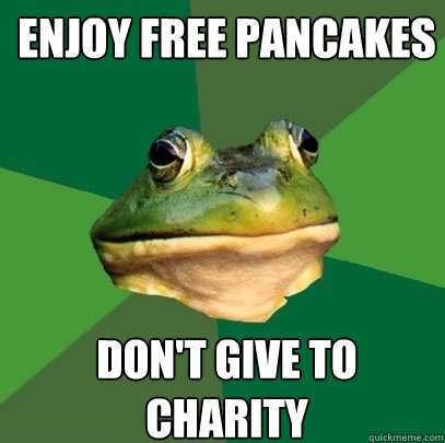 enjoy free pancakes don't give to charity  Foul Bachelor Frog