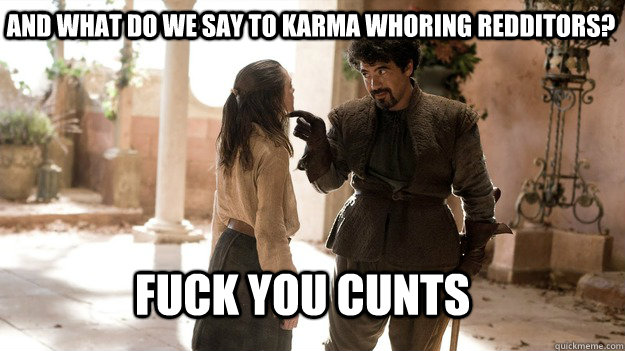 And what do we say to karma whoring redditors? FUCK YOU CUNTS  Arya not today