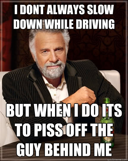 I don´t always slow down while driving but when i do its to piss off the guy behind me - I don´t always slow down while driving but when i do its to piss off the guy behind me  The Most Interesting Man In The World