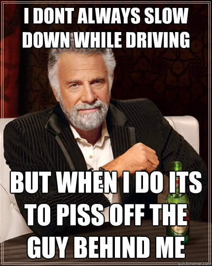 I don´t always slow down while driving but when i do its to piss off the guy behind me  The Most Interesting Man In The World