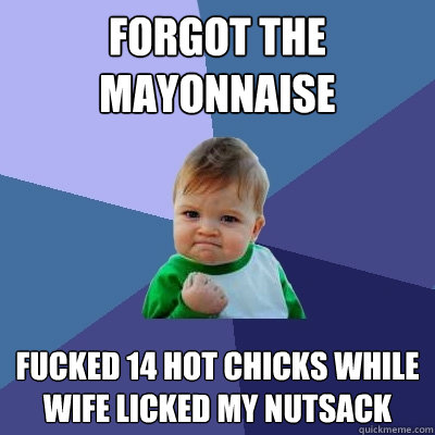 Forgot the mayonnaise fucked 14 hot chicks while wife licked my nutsack  Success Kid