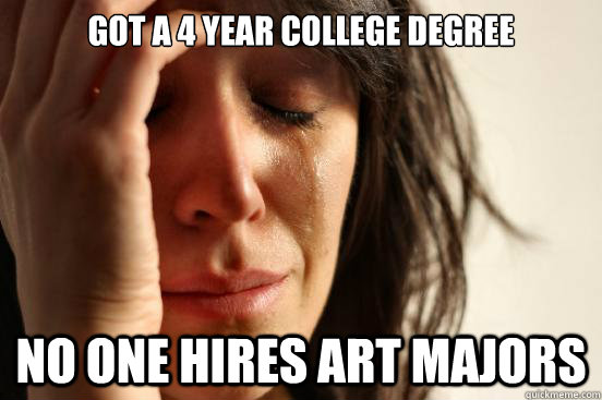 Got a 4 year college degree no one hires art majors  First World Problems
