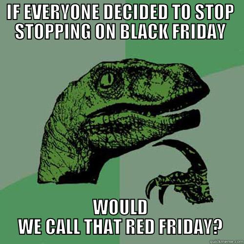 IF EVERYONE DECIDED TO STOP STOPPING ON BLACK FRIDAY WOULD WE CALL THAT RED FRIDAY? Philosoraptor