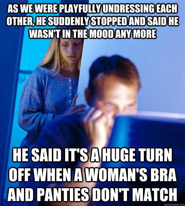 As we were playfully undressing each other, he suddenly stopped and said he wasn't in the mood any more He said it's a huge turn off when a woman's bra and panties don't match  RedditorsWife