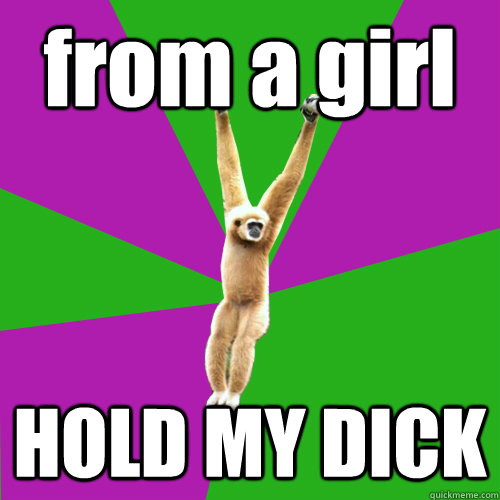 from a girl HOLD MY DICK - from a girl HOLD MY DICK  Over-used quote gibbon