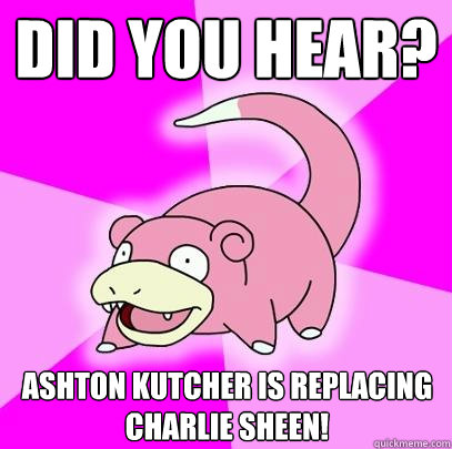 Did you hear? Ashton Kutcher is replacing Charlie Sheen!  Slowpoke
