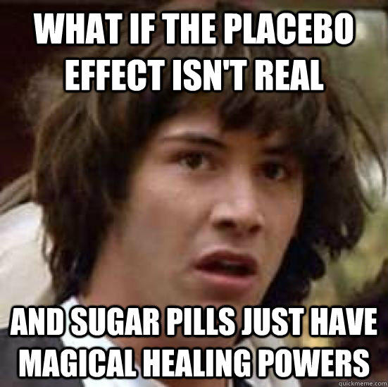 What if the placebo effect isn't real and sugar pills just have magical healing powers - What if the placebo effect isn't real and sugar pills just have magical healing powers  conspiracy keanu