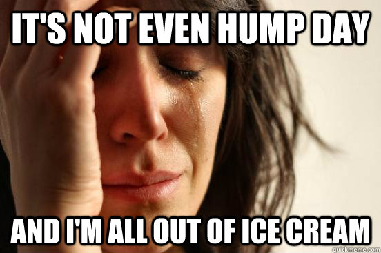 It's not even hump day And I'm all out of ice cream  First World Problems