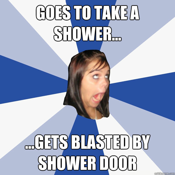 Goes to take a shower... ...Gets blasted by shower door  Annoying Facebook Girl