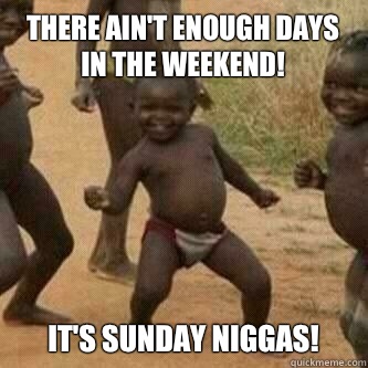 There ain't enough days in the weekend! It's Sunday niggas!  Its friday niggas