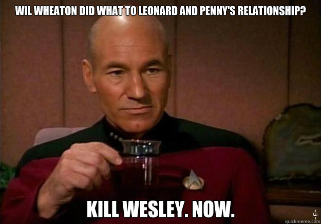 Wil Wheaton did what to Leonard and Penny's relationship? Kill Wesley. now. - Wil Wheaton did what to Leonard and Penny's relationship? Kill Wesley. now.  Reflective Picard