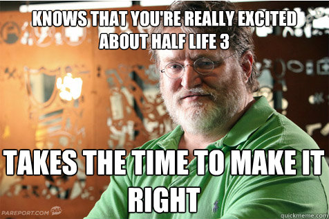 Knows that you're really excited about half life 3 Takes the time to make it right  Good Guy Gabe
