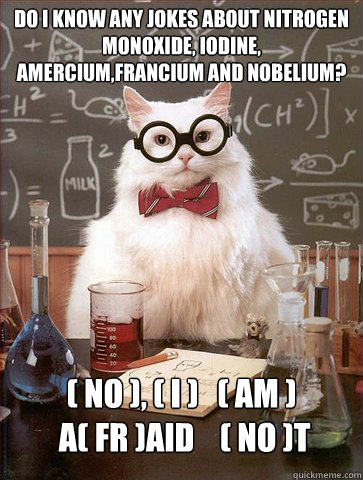 Do i know any jokes about Nitrogen Monoxide, Iodine, Amercium,Francium and Nobelium?

 ( No ), ( I )   ( Am )   
 a( fr )aid    ( no )t  Science Cat