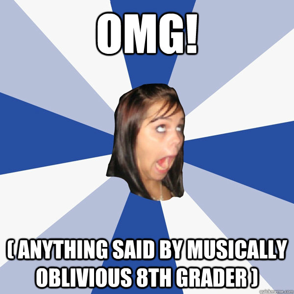 omg! ( Anything said by Musically Oblivious 8th grader )  Annoying Facebook Girl