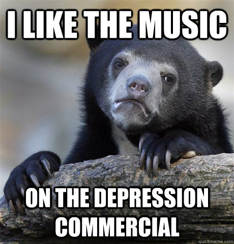 I like the music on the depression commercial - I like the music on the depression commercial  Confession Bear