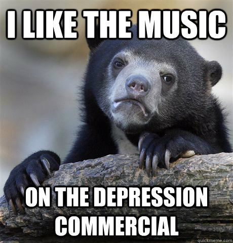 I like the music on the depression commercial  Confession Bear