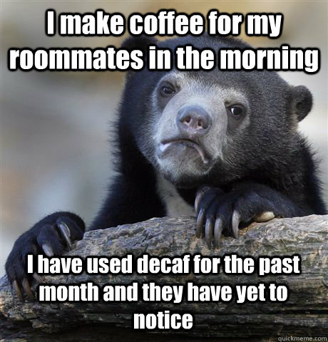 I make coffee for my roommates in the morning I have used decaf for the past month and they have yet to notice  Confession Bear