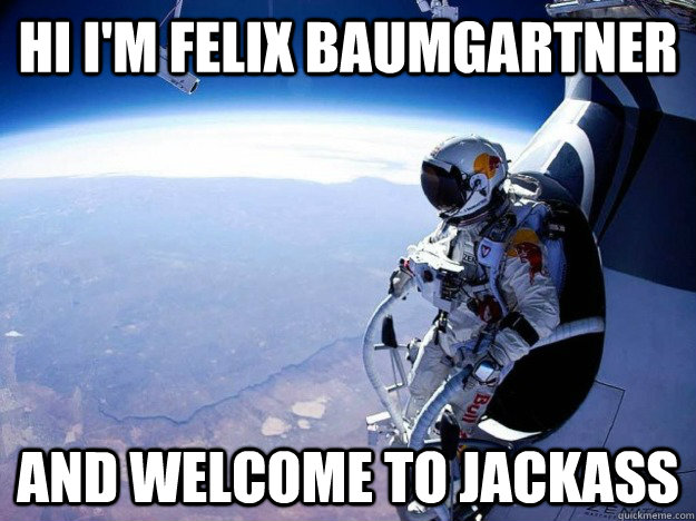 Hi I'm felix baumgartner ANd welcome to jackass  