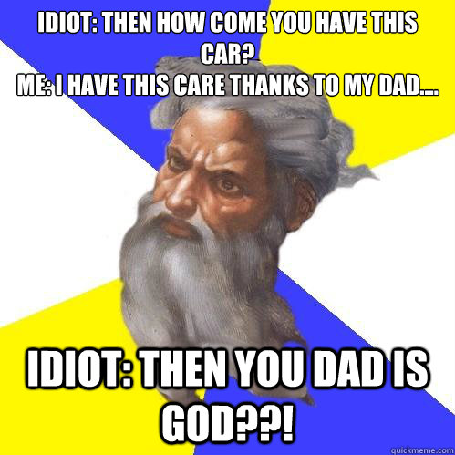 Idiot: Then how come you have this car?
ME: I have this care thanks to my dad.... IDIOT: Then you dad is god??!  Advice God
