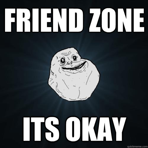 friend zone its okay - friend zone its okay  Forever Alone