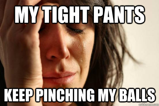 my Tight pants keep pinching my balls  First World Problems
