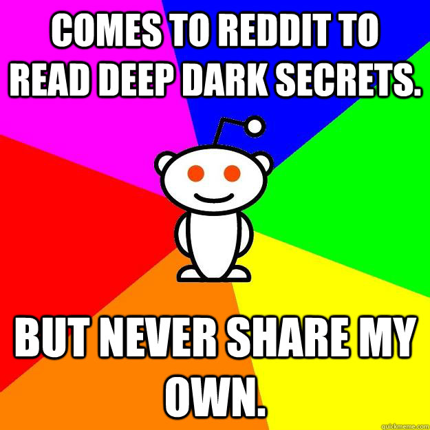 Comes to reddit to read deep dark secrets. But never share my own.  Reddit Alien