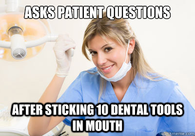 Asks patient questions  After sticking 10 dental tools in mouth - Asks patient questions  After sticking 10 dental tools in mouth  Scumbag Dental Hygienist