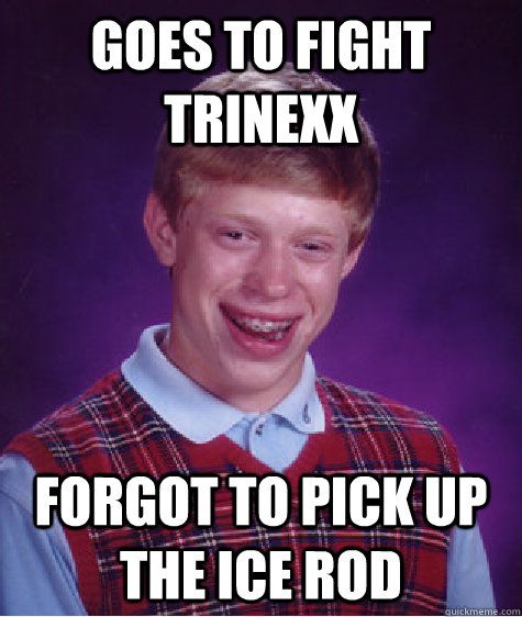 Goes to fight trinexx forgot to pick up the ice rod  Bad Luck Brian