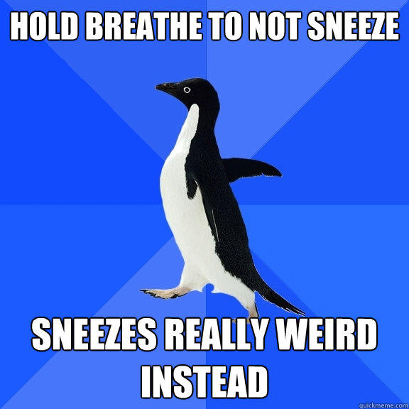 Hold breathe to not sneeze Sneezes really weird instead  