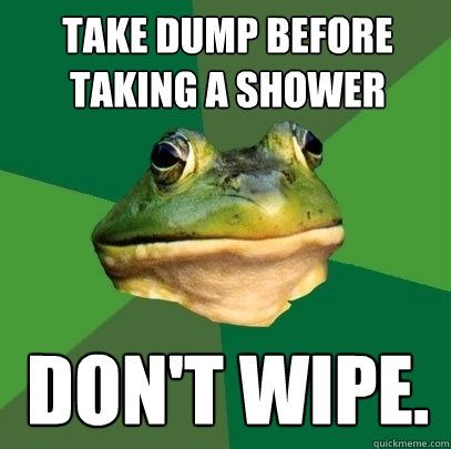 Take dump before taking a shower Don't wipe.  Foul Bachelor Frog