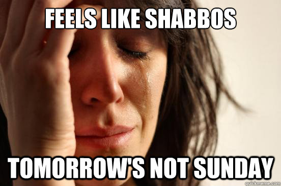 Feels like Shabbos Tomorrow's not Sunday  First World Problems
