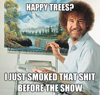 Happy Trees? I just smoked that shit before the show  BossRob