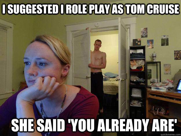 I suggested I role play as Tom Cruise She said 'you already are'  Redditors Man