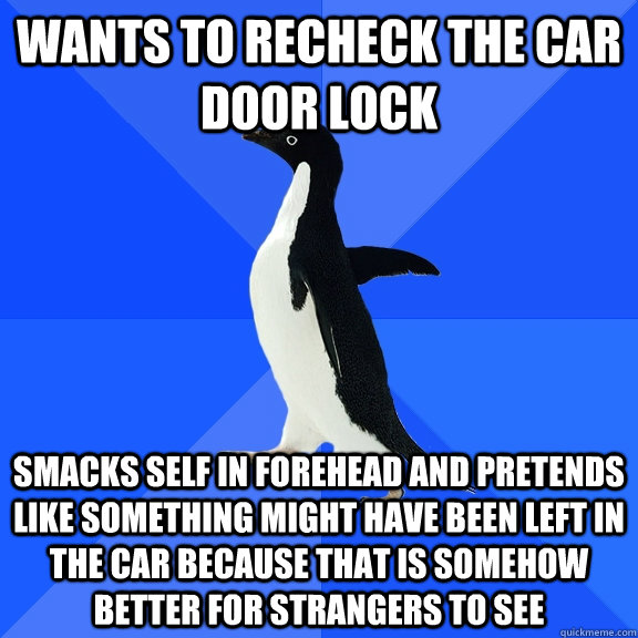 wants to recheck the car door lock Smacks self in forehead and pretends like something might have been left in the car because that is somehow better for strangers to see  Socially Awkward Penguin