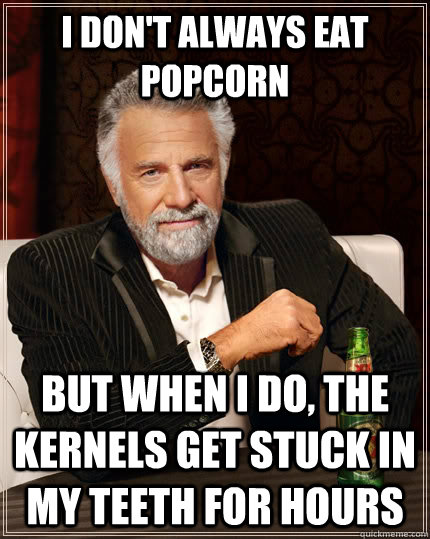 I don't always eat popcorn But when i do, the kernels get stuck in my teeth for hours  The Most Interesting Man In The World