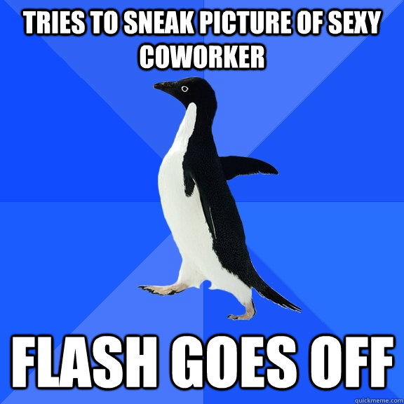 Tries to sneak picture of sexy coworker Flash goes off - Tries to sneak picture of sexy coworker Flash goes off  Socially Awkward Penguin