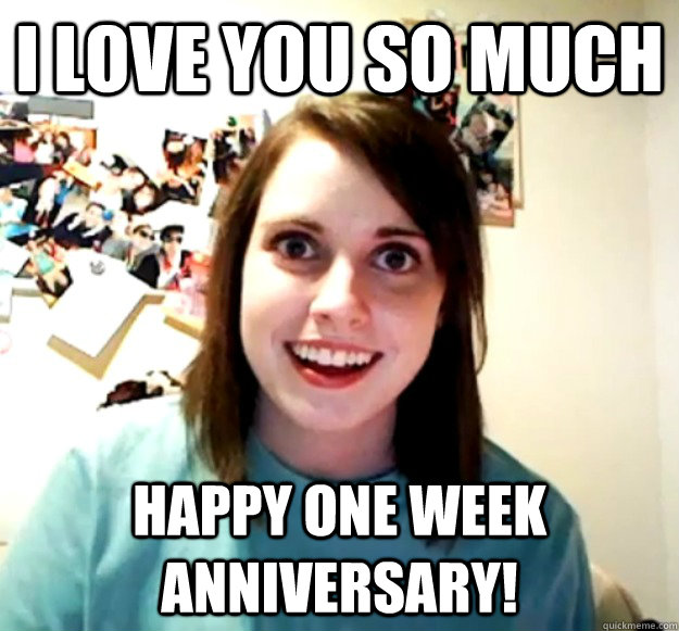 i love you so much happy one week anniversary!  Overly Attached Girlfriend