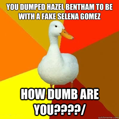 you dumped hazel bentham to be with a fake selena gomez HOW DUMB ARE YOU????/  Tech Impaired Duck